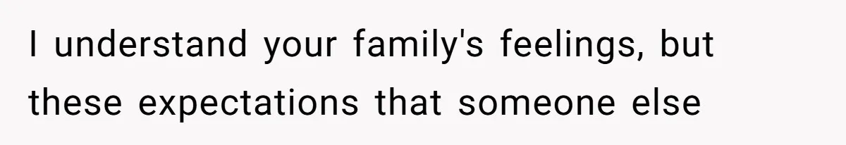 I understand your family's feelings, but these expectations that someone else