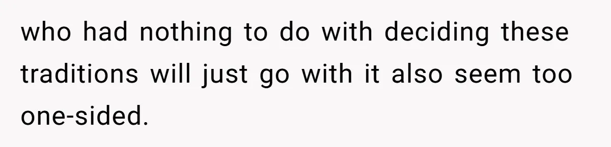 who had nothing to do with deciding these traditions will just go with it also seem too one-sided.