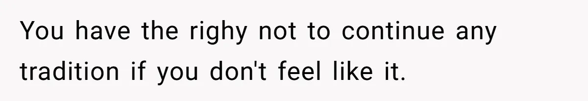You have the righy not to continue any tradition if you don't feel like it.