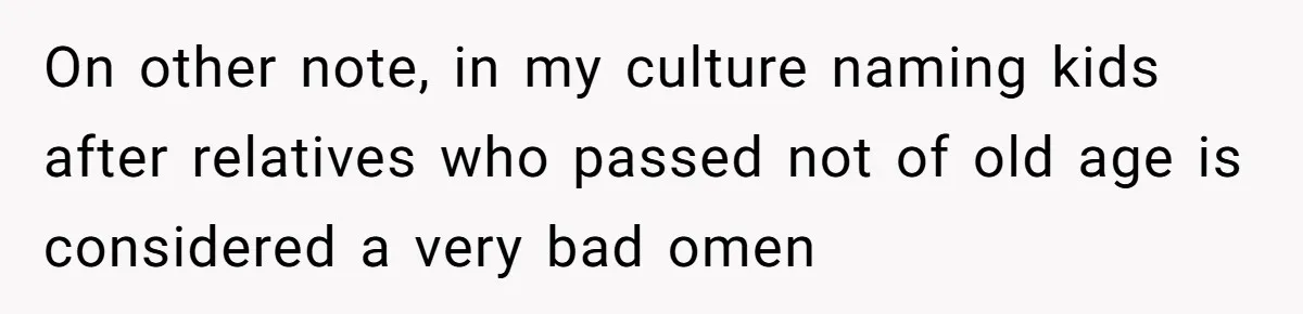 On other note, in my culture naming kids after relatives who passed not of old age is considered a very bad omen