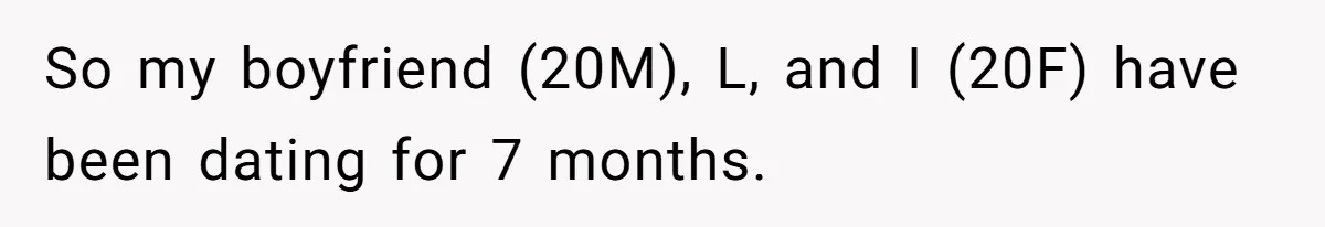 So my boyfriend (20M), L, and I (20F) have been dating for 7 months.