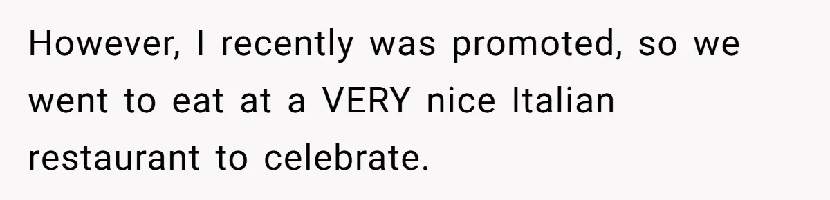 However, I recently was promoted, so we went to eat at a VERY nice Italian restaurant to celebrate.