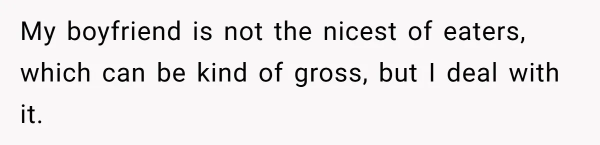 My boyfriend is not the nicest of eaters, which can be kind of gross, but I deal with it.