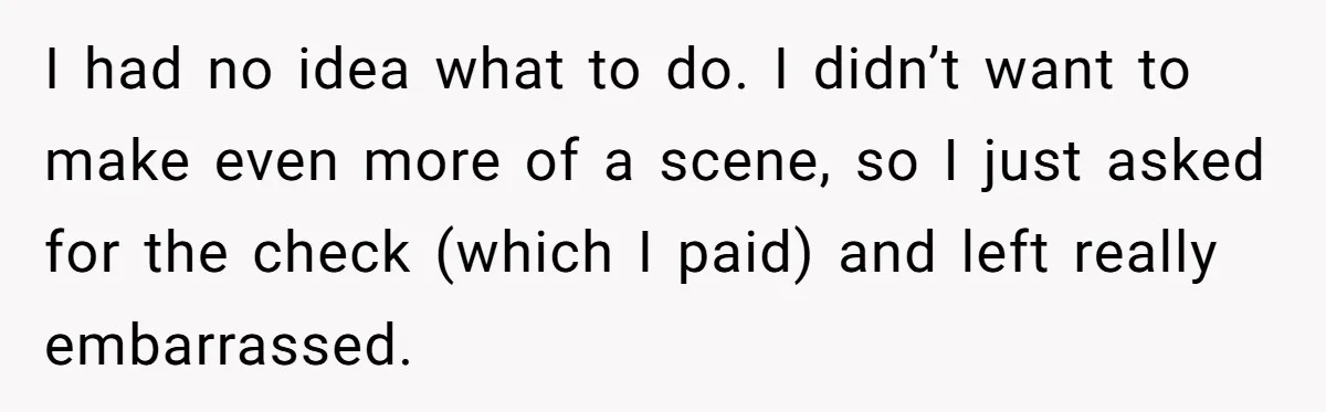 I had no idea what to do. I didn’t want to make even more of a scene, so I just asked for the check (which I paid) and left really...