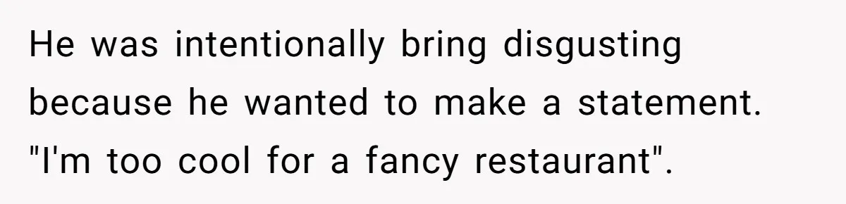 He was intentionally bring disgusting because he wanted to make a statement. "I'm too cool for a fancy restaurant".