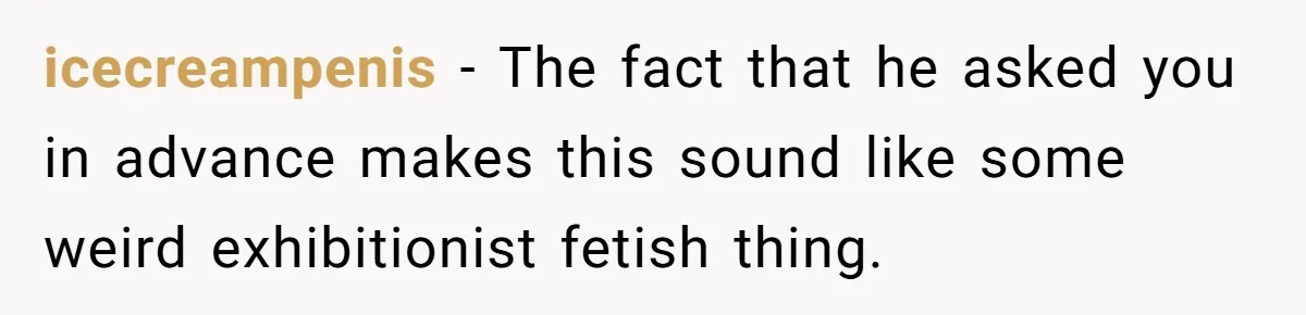 icecreampenis − The fact that he asked you in advance makes this sound like some weird exhibitionist fetish thing.