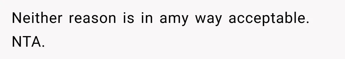 Neither reason is in amy way acceptable. NTA.