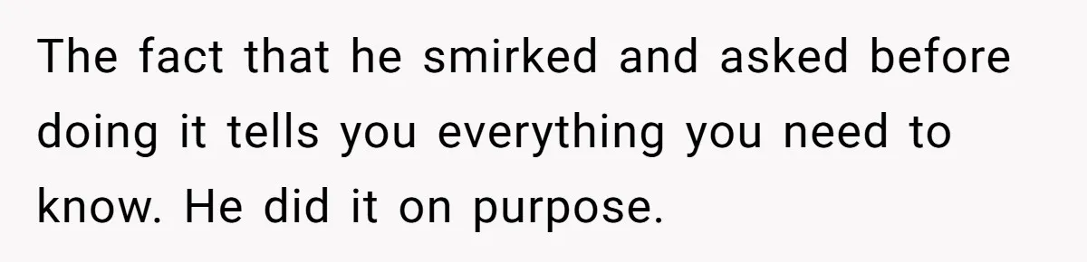 The fact that he smirked and asked before doing it tells you everything you need to know. He did it on purpose.