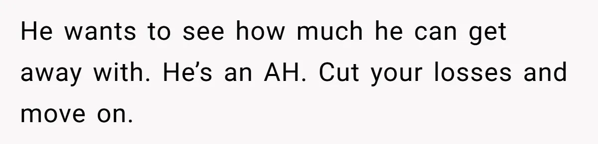 He wants to see how much he can get away with. He’s an AH. Cut your losses and move on.