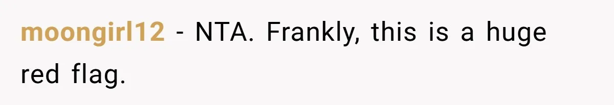 moongirl12 − NTA. Frankly, this is a huge red flag.