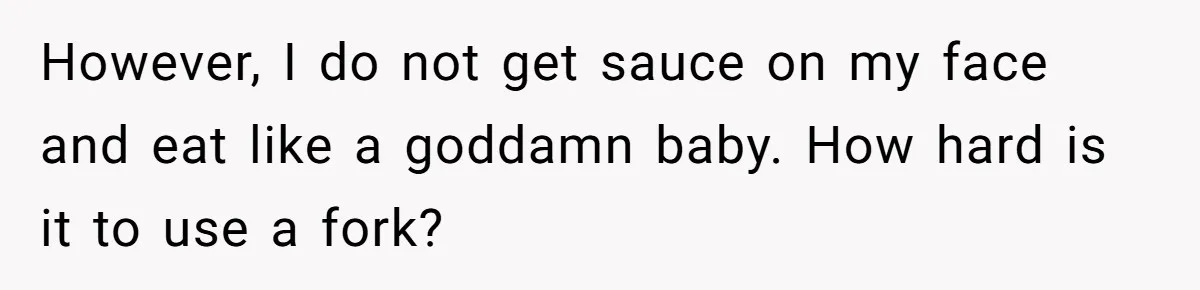 However, I do not get sauce on my face and eat like a goddamn baby. How hard is it to use a fork?