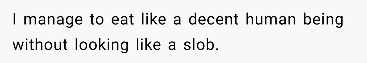 I manage to eat like a decent human being without looking like a slob.