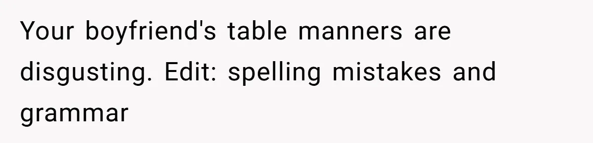 Your boyfriend's table manners are disgusting. Edit: spelling mistakes and grammar