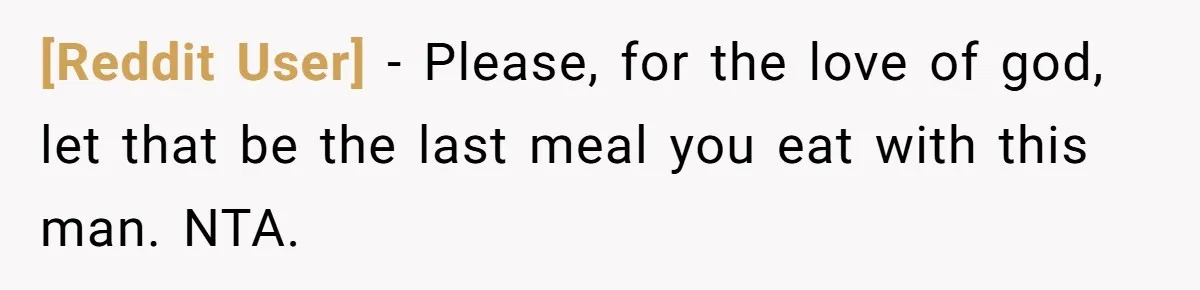 [Reddit User] − Please, for the love of god, let that be the last meal you eat with this man. NTA.