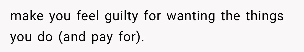 make you feel guilty for wanting the things you do (and pay for).