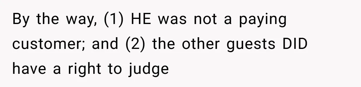 By the way, (1) HE was not a paying customer; and (2) the other guests DID have a right to judge