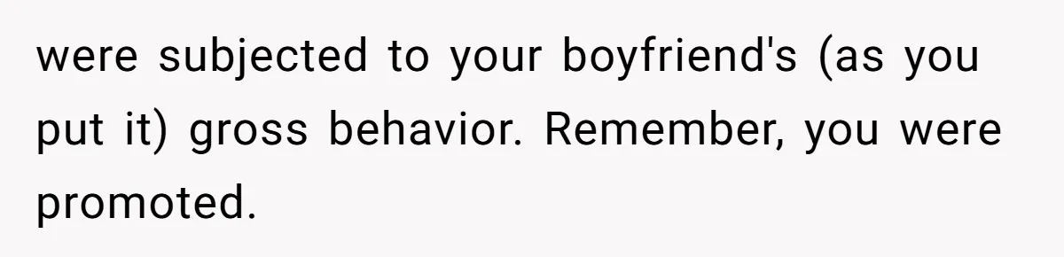 were subjected to your boyfriend's (as you put it) gross behavior. Remember, you were promoted.