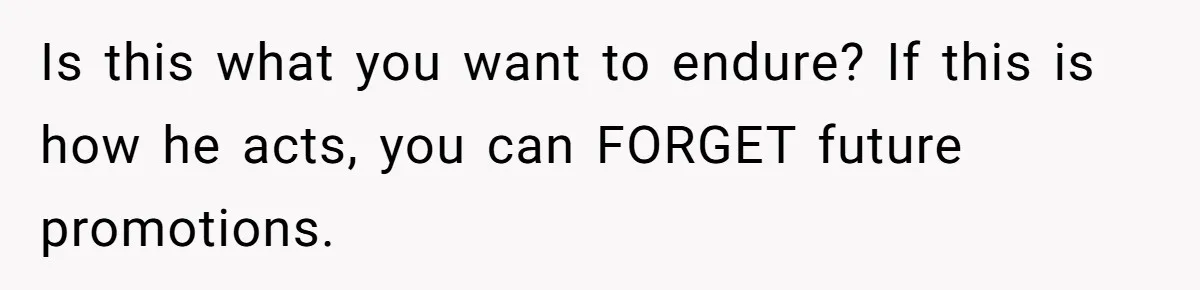 Is this what you want to endure? If this is how he acts, you can FORGET future promotions.