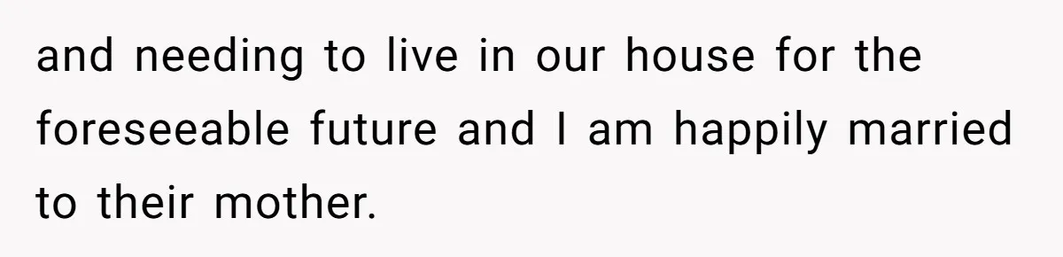 and needing to live in our house for the foreseeable future and I am happily married to their mother.