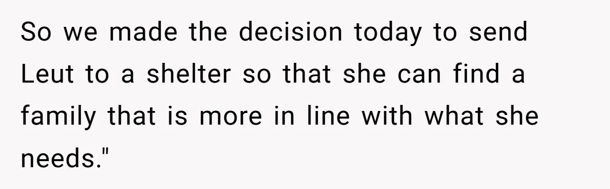 So we made the decision today to send Leut to a shelter so that she can find a family that is more in line with what she needs."