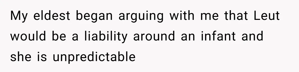 My eldest began arguing with me that Leut would be a liability around an infant and she is unpredictable