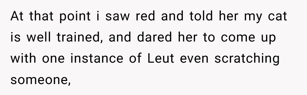 At that point i saw red and told her my cat is well trained, and dared her to come up with one instance of Leut even scratching someone,