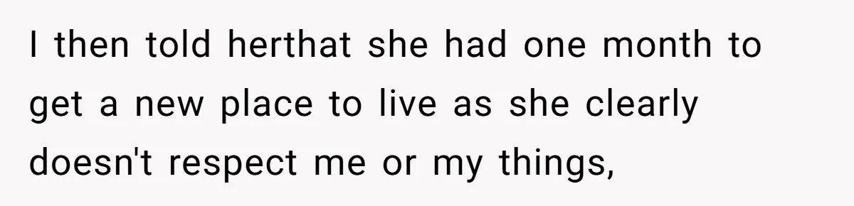 I then told herthat she had one month to get a new place to live as she clearly doesn't respect me or my things,