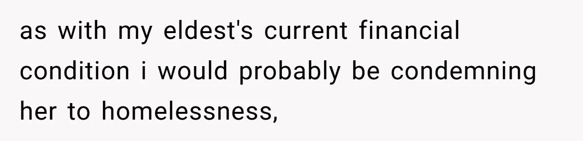 as with my eldest's current financial condition i would probably be condemning her to homelessness,