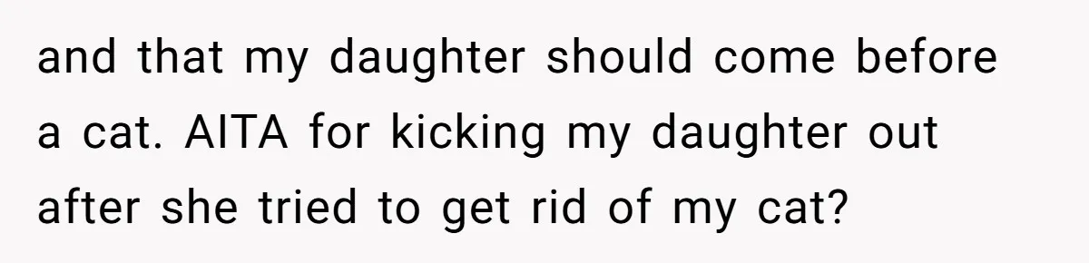 and that my daughter should come before a cat. AITA for kicking my daughter out after she tried to get rid of my cat?