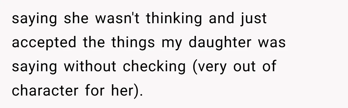 saying she wasn't thinking and just accepted the things my daughter was saying without checking (very out of character for her).