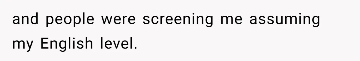 and people were screening me assuming my English level.