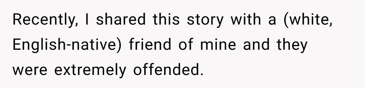 Recently, I shared this story with a (white, English-native) friend of mine and they were extremely offended.