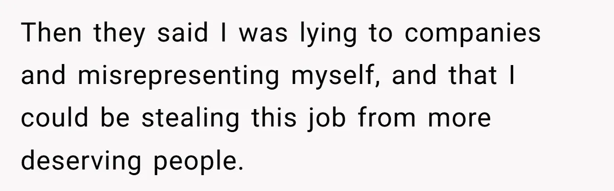 Then they said I was lying to companies and misrepresenting myself, and that I could be stealing this job from more deserving people.
