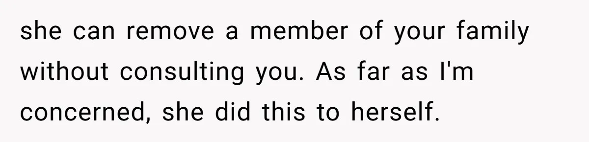 she can remove a member of your family without consulting you. As far as I'm concerned, she did this to herself.