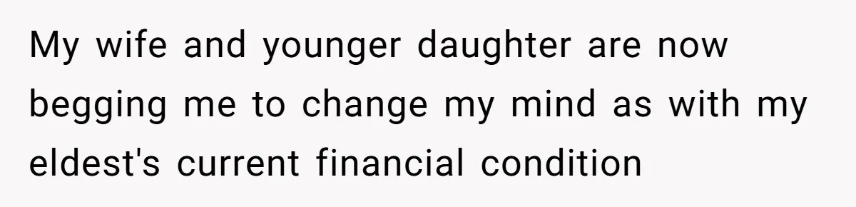 My wife and younger daughter are now begging me to change my mind as with my eldest's current financial condition