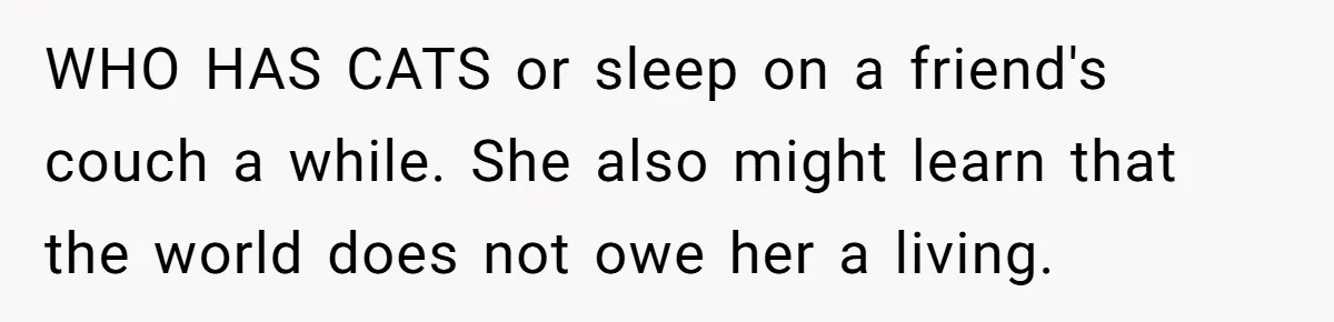 WHO HAS CATS or sleep on a friend's couch a while. She also might learn that the world does not owe her a living.