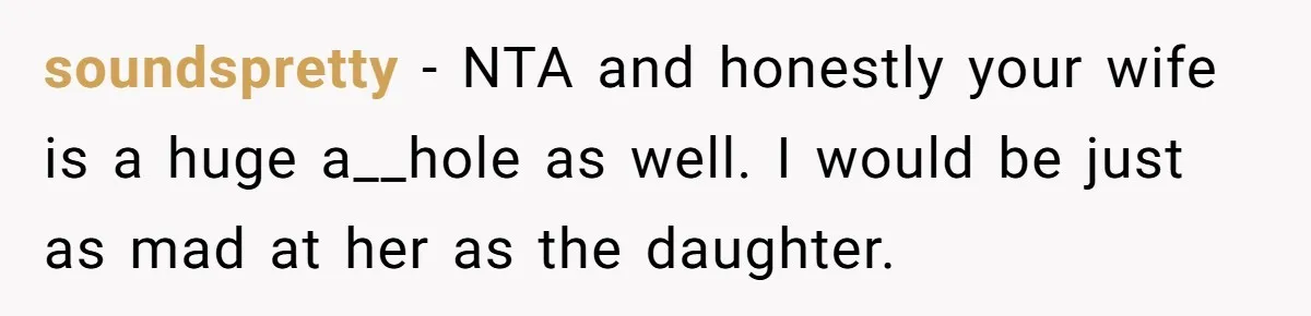 soundspretty − NTA and honestly your wife is a huge a__hole as well. I would be just as mad at her as the daughter.