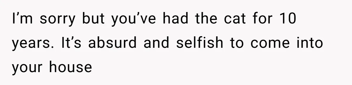 I’m sorry but you’ve had the cat for 10 years. It’s absurd and selfish to come into your house