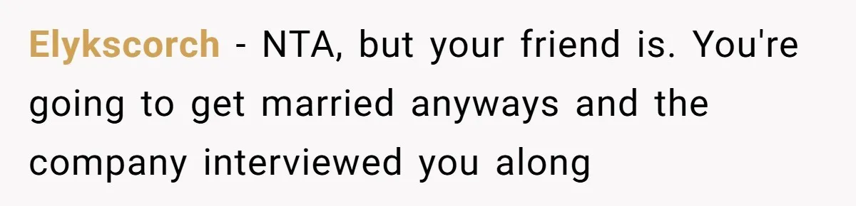 Elykscorch − NTA, but your friend is. You're going to get married anyways and the company interviewed you along
