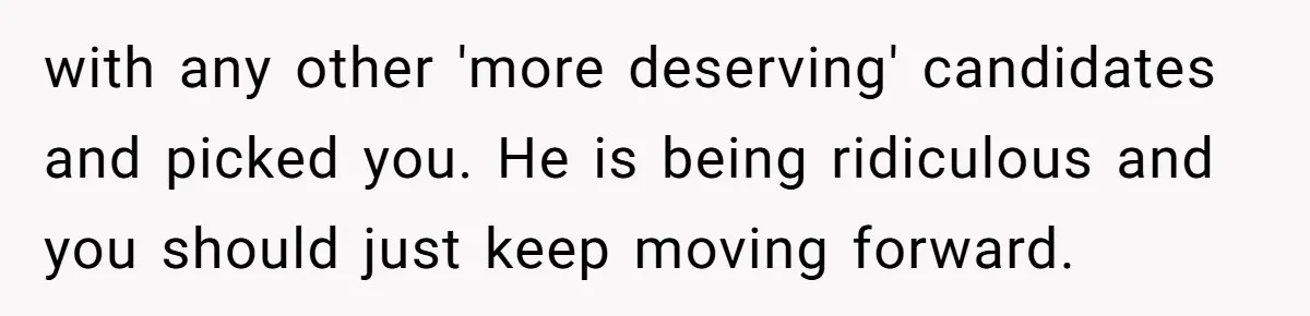 with any other 'more deserving' candidates and picked you. He is being ridiculous and you should just keep moving forward.