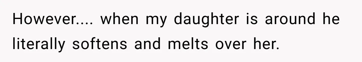 However.... when my daughter is around he literally softens and melts over her.