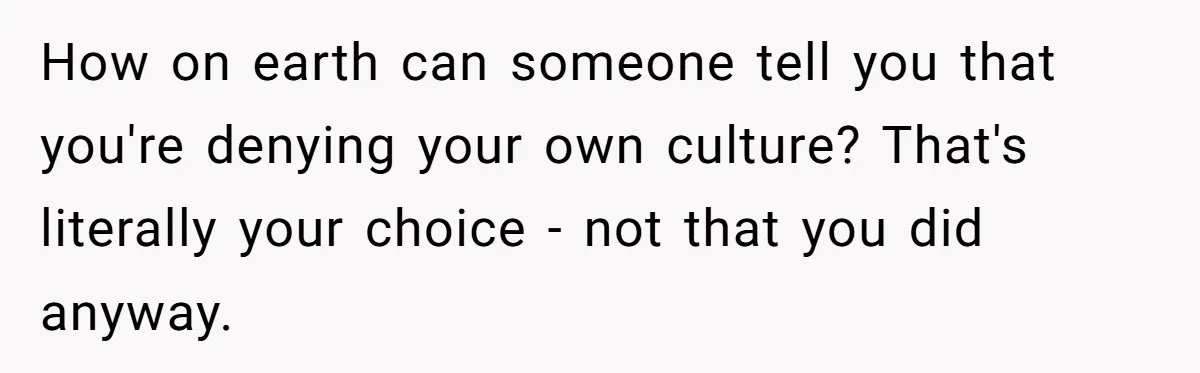How on earth can someone tell you that you're denying your own culture? That's literally your choice - not that you did anyway.