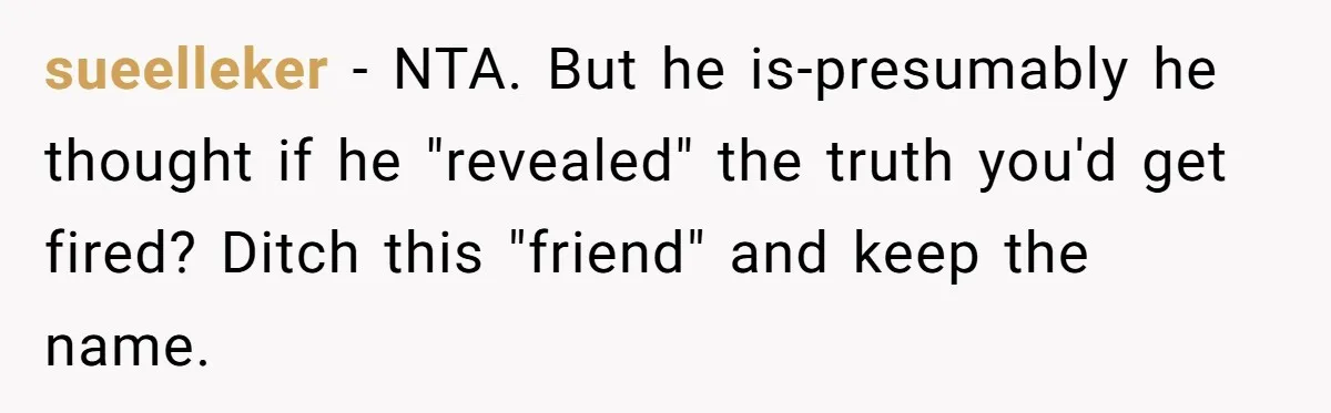 sueelleker − NTA. But he is-presumably he thought if he "revealed" the truth you'd get fired? Ditch this "friend" and keep the name.