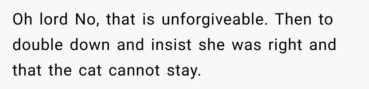 Oh lord No, that is unforgiveable. Then to double down and insist she was right and that the cat cannot stay.