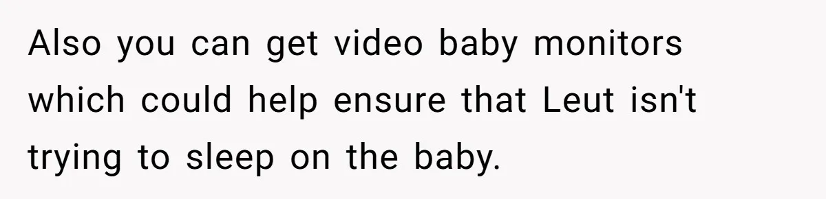 Also you can get video baby monitors which could help ensure that Leut isn't trying to sleep on the baby.