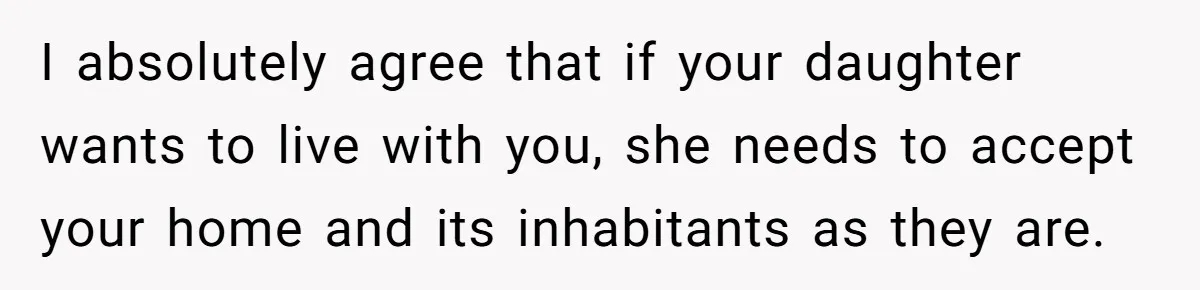 I absolutely agree that if your daughter wants to live with you, she needs to accept your home and its inhabitants as they are.