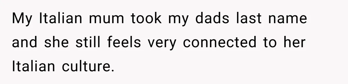 My Italian mum took my dads last name and she still feels very connected to her Italian culture.