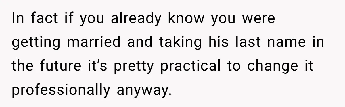 In fact if you already know you were getting married and taking his last name in the future it’s pretty practical to change it professionally anyway.
