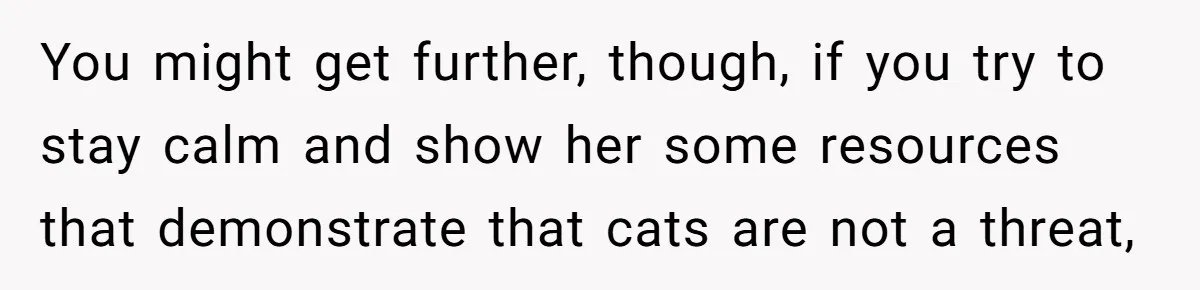 You might get further, though, if you try to stay calm and show her some resources that demonstrate that cats are not a threat,