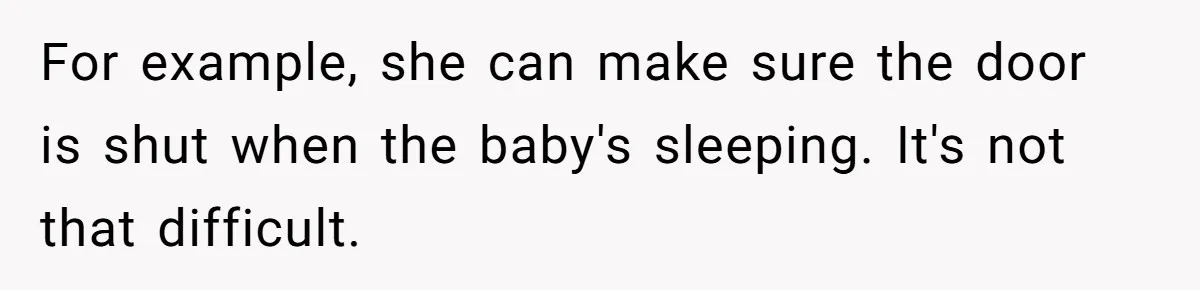 For example, she can make sure the door is shut when the baby's sleeping. It's not that difficult.